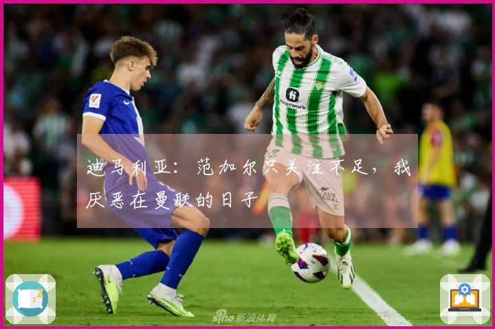 迪马利亚：范加尔只关注不足，我厌恶在曼联的日子