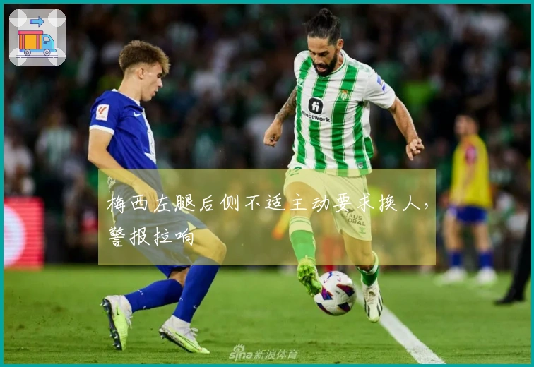 梅西左腿后侧不适主动要求换人，警报拉响